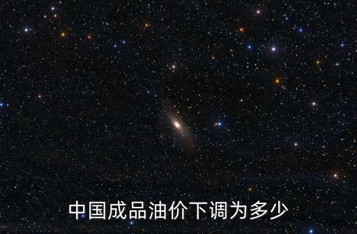 成品油價格調整最新消息，中國成品油價下調為多少