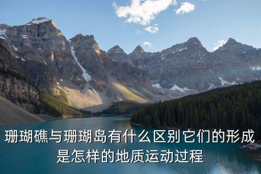 珊瑚礁與珊瑚島有什么區別它們的形成是怎樣的地質運動過程