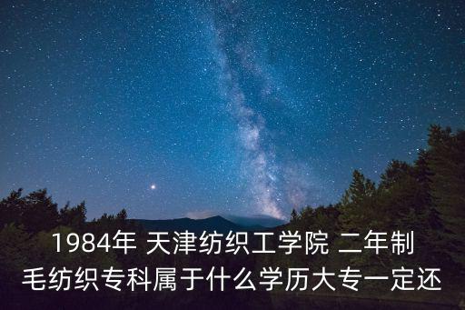 1984年 天津紡織工學院 二年制毛紡織?？茖儆谑裁磳W歷大專一定還