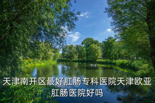 南開1911，天津南開區(qū)肛腸醫(yī)院我想知道是不是有個歐亞醫(yī)院的