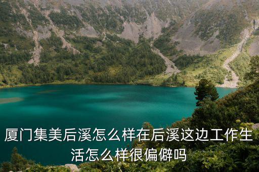 后溪，廈門集美后溪怎么樣在后溪這邊工作生活怎么樣很偏僻嗎