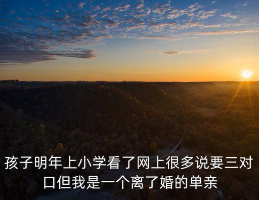 孩子明年上小學看了網上很多說要三對口但我是一個離了婚的單親