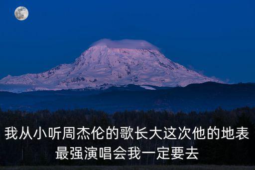 我從小聽周杰倫的歌長大這次他的地表最強演唱會我一定要去