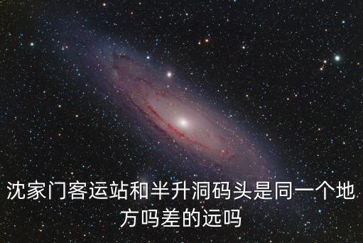 半升洞碼頭，沈家門客運站和半升洞碼頭是同一個地方嗎差的遠嗎