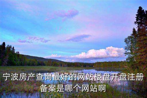 寧波房產查詢最好的網站樓盤開盤注冊備案是哪個網站啊