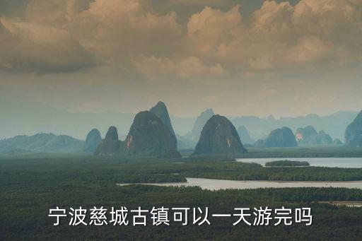 寧波慈城古鎮，寧波慈城古鎮可以一天游完嗎