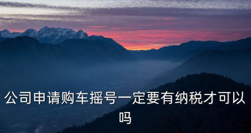 公司申請(qǐng)購(gòu)車搖號(hào)一定要有納稅才可以嗎