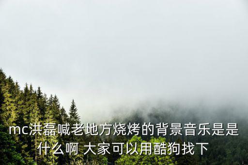 mc洪磊喊老地方燒烤的背景音樂(lè)是是什么啊 大家可以用酷狗找下