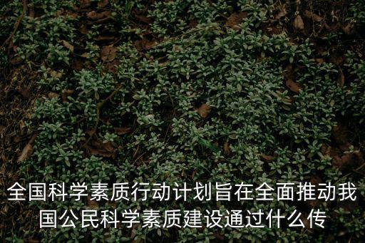 全國科學素質行動計劃旨在全面推動我國公民科學素質建設通過什么傳