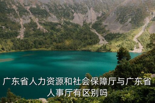 廣東省人力資源和社會保障廳與廣東省人事廳有區別嗎