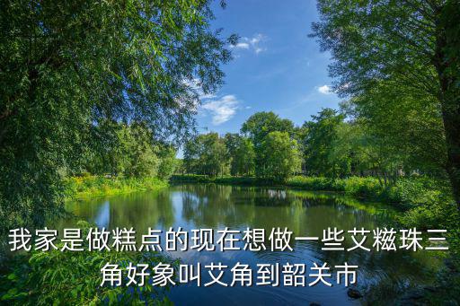艾角，我家是做糕點(diǎn)的現(xiàn)在想做一些艾糍珠三角好象叫艾角到韶關(guān)市