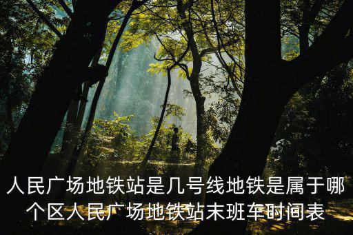 人民廣場(chǎng)地鐵站是幾號(hào)線地鐵是屬于哪個(gè)區(qū)人民廣場(chǎng)地鐵站末班車時(shí)間表