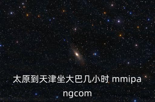 太原到天津坐大巴幾小時 mmipangcom