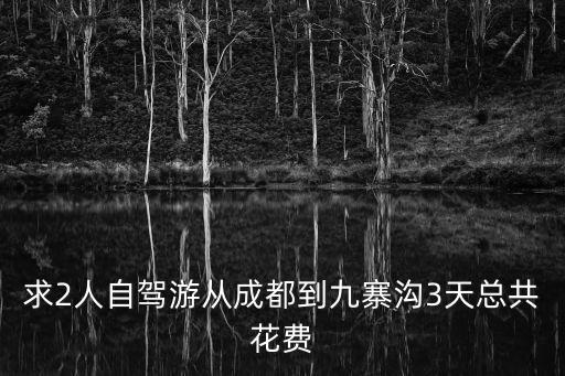 成都到九寨溝自駕游攻略，求2人自駕游從成都到九寨溝3天總共花費