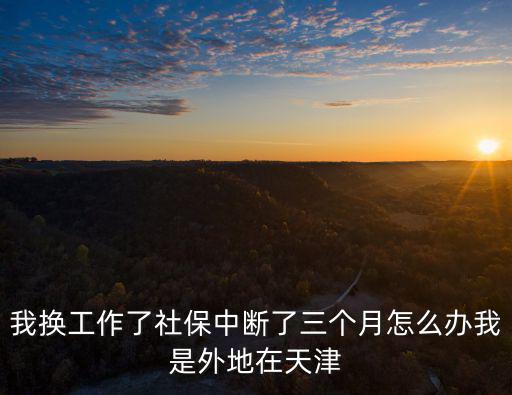 我換工作了社保中斷了三個月怎么辦我是外地在天津
