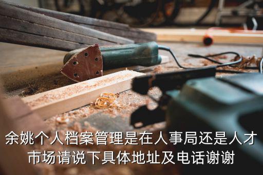 余姚個人檔案管理是在人事局還是人才市場請說下具體地址及電話謝謝