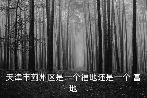 天津市薊州區(qū)是一個福地還是一個 富地
