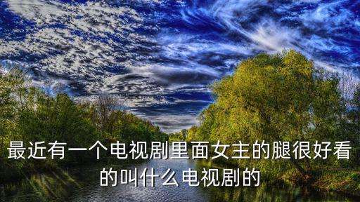 最近有一個電視劇里面女主的腿很好看的叫什么電視劇的