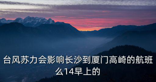 臺風蘇力會影響長沙到廈門高崎的航班么14早上的