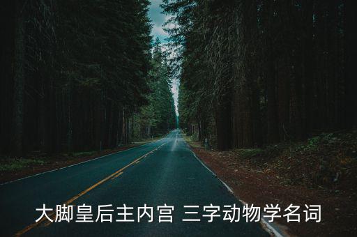 大腳皇后，大腳皇后主內(nèi)宮 三字動(dòng)物學(xué)名詞