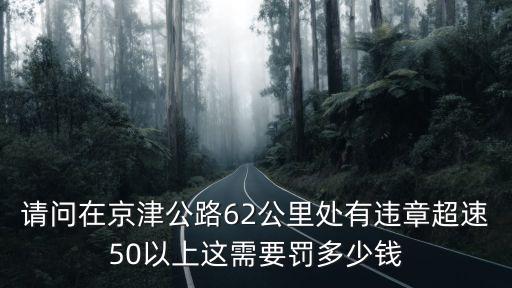 請問在京津公路62公里處有違章超速50以上這需要罰多少錢