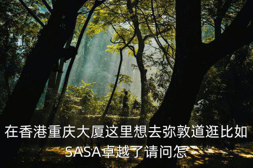 在香港重慶大廈這里想去彌敦道逛比如SASA卓越了請(qǐng)問(wèn)怎