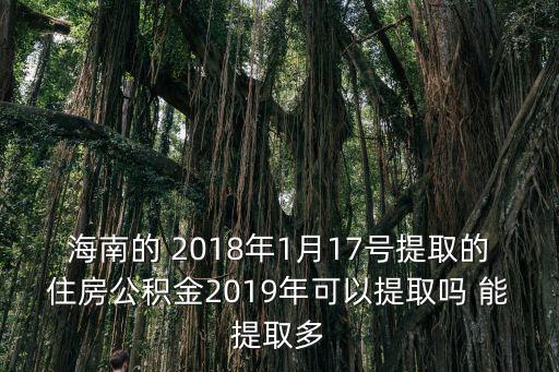 海南的 2018年1月17號提取的住房公積金2019年可以提取嗎 能提取多