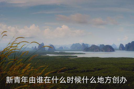 新青年由誰(shuí)在什么時(shí)候什么地方創(chuàng)辦