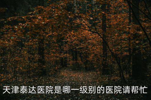 天津泰達醫院是哪一級別的醫院請幫忙