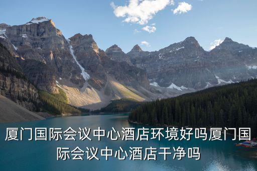 廈門國際會議中心，廈門國際會議中心酒店環境好嗎廈門國際會議中心酒店干凈嗎