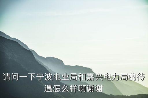 請問一下寧波電業局和嘉興電力局的待遇怎么樣啊謝謝