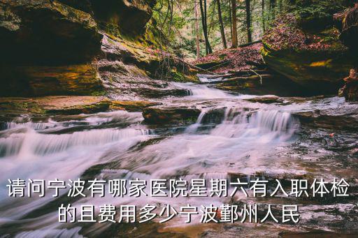 請問寧波有哪家醫院星期六有入職體檢的且費用多少寧波鄞州人民