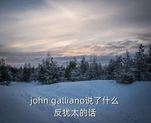 john galliano說(shuō)了什么反猶太的話