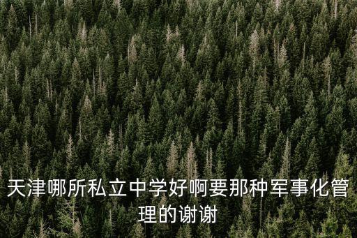 天津私立學校，天津哪所私立中學好啊要那種軍事化管理的謝謝