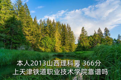 本人2013山西理科男 366分 上天津鐵道職業技術學院靠譜嗎