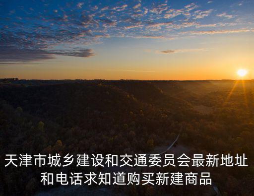 天津市城鄉建設和交通委員會最新地址和電話求知道購買新建商品