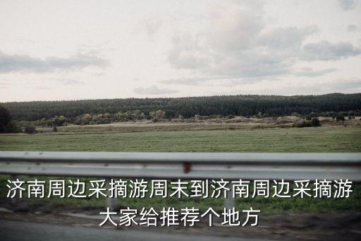 濟南周邊采摘游周末到濟南周邊采摘游大家給推薦個地方