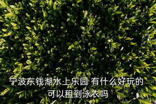 寧波東錢湖水上樂園 有什么好玩的 可以租到泳衣嗎