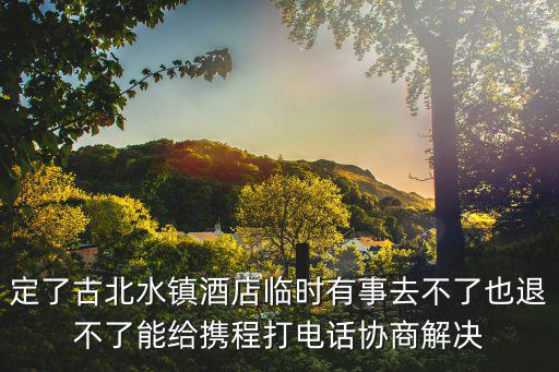 定了古北水鎮(zhèn)酒店臨時有事去不了也退不了能給攜程打電話協(xié)商解決