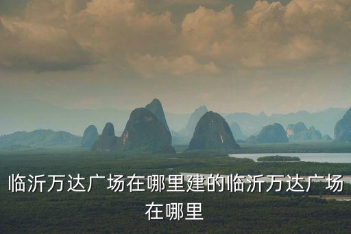 臨沂萬(wàn)達(dá)廣場(chǎng)在哪里建的臨沂萬(wàn)達(dá)廣場(chǎng)在哪里