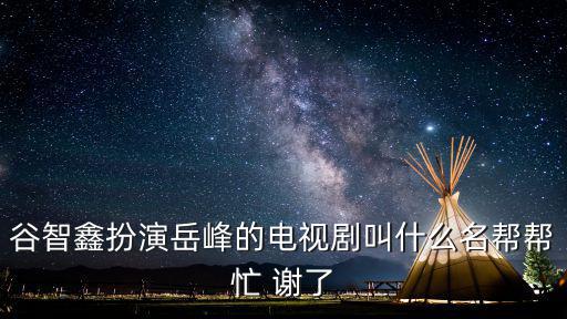 谷智鑫扮演岳峰的電視劇叫什么名幫幫忙 謝了