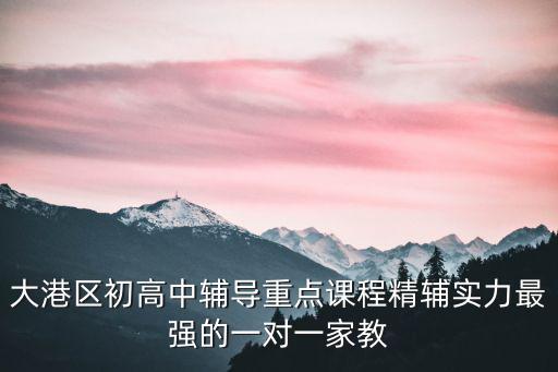 大港區(qū)初高中輔導(dǎo)重點課程精輔實力最強(qiáng)的一對一家教