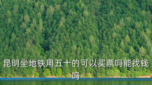 地鐵票，昆明坐地鐵用五十的可以買票嗎能找錢嗎