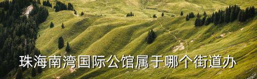 珠海南灣國際公館屬于哪個街道辦