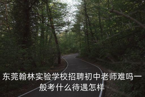 東莞翰林實驗學校招聘初中老師難嗎一般考什么待遇怎樣