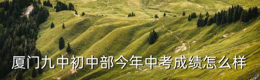 廈門九中初中部今年中考成績怎么樣