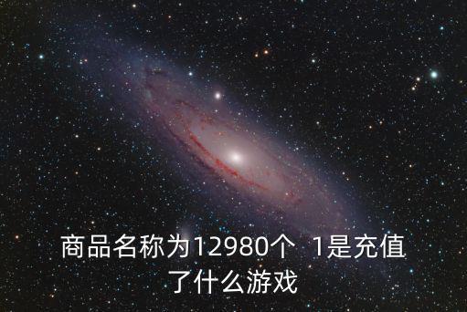 商品名稱為12980個  1是充值了什么游戲