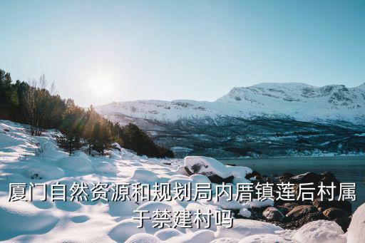 廈門自然資源和規劃局內厝鎮蓮后村屬于禁建村嗎
