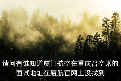 請問有誰知道廈門航空在重慶召空乘的面試地址在廈航官網(wǎng)上沒找到