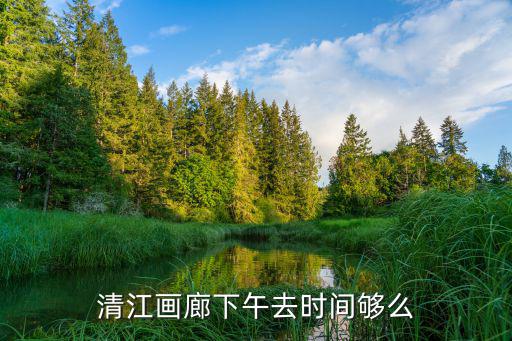 清江畫廊下午去時間夠么